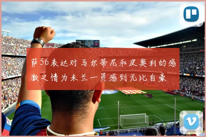 萨56表达对马尔蒂尼和皮奥利的感激之情为米兰一员感到无比自豪
