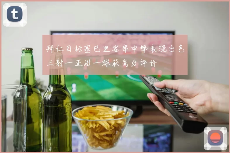 拜仁目标塞巴里客串中锋表现出色三射一正进一球获高分评价