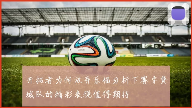 开拓者为何放弃乐福分析下赛季费城队的精彩表现值得期待