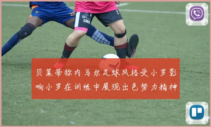 贝莱蒂称内马尔足球风格受小罗影响小罗在训练中展现出色努力精神