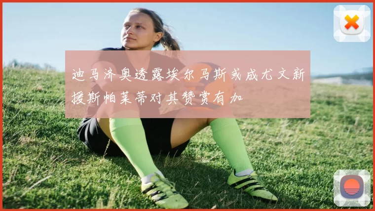 迪马济奥透露埃尔马斯或成尤文新援斯帕莱蒂对其赞赏有加