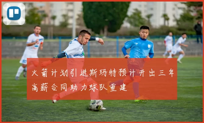 火箭计划引进斯玛特预计开出三年高薪合同助力球队重建