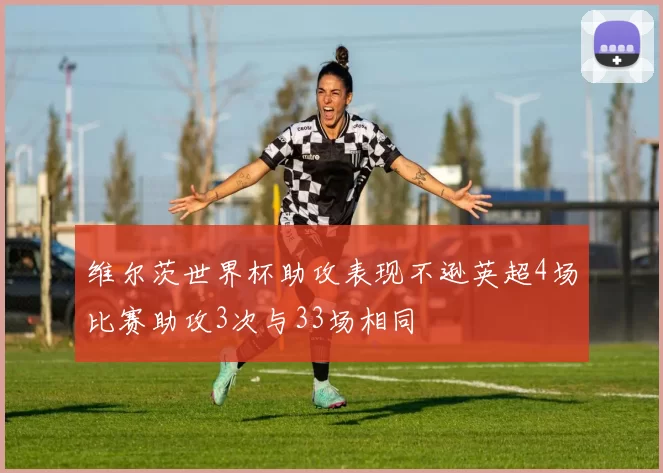 维尔茨世界杯助攻表现不逊英超4场比赛助攻3次与33场相同